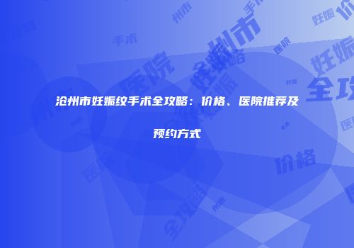 沧州市妊娠纹手术全攻略：价格、医院推荐及预约方式