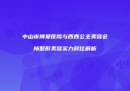 中山市博爱医院与西西公主美容会所整形美容实力对比解析