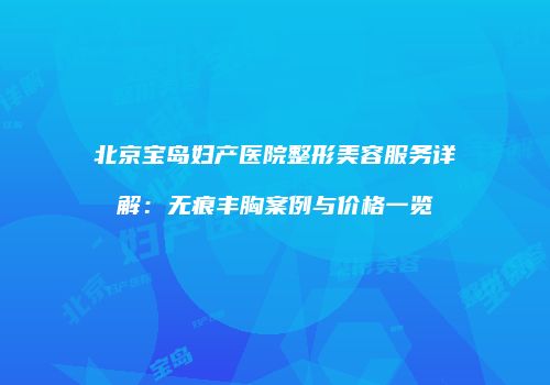 北京宝岛妇产医院整形美容服务详解：无痕丰胸案例与价格一览