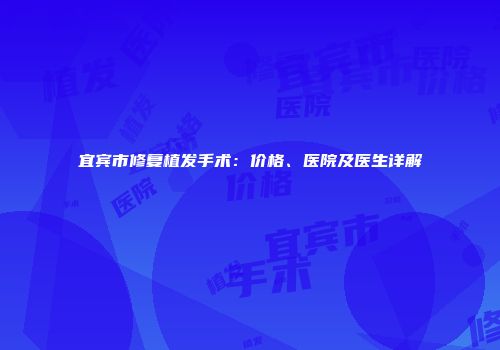 宜宾市修复植发手术：价格、医院及医生详解