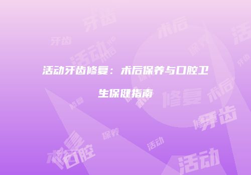 活动牙齿修复：术后保养与口腔卫生保健指南