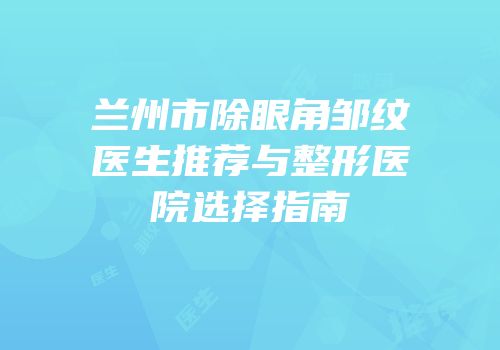 兰州市除眼角邹纹医生推荐与整形医院选择指南