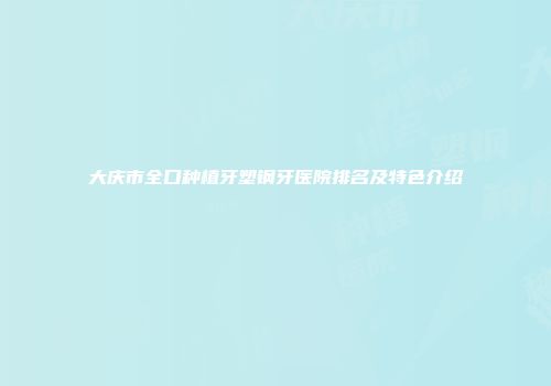 大庆市全口种植牙塑钢牙医院排名及特色介绍