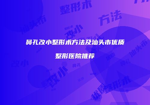鼻孔改小整形术方法及汕头市优质整形医院推荐