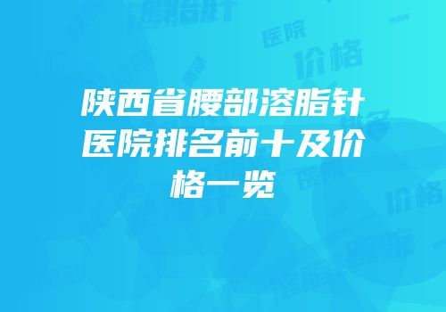 陕西省腰部溶脂针医院排名前十及价格一览