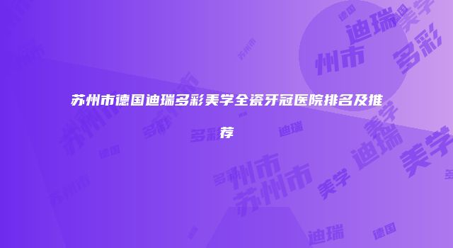 苏州市德国迪瑞多彩美学全瓷牙冠医院排名及推荐