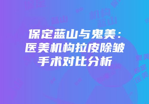 保定蓝山与鬼美：医美机构拉皮除皱手术对比分析