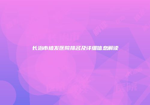 长治市植发医院排名及详细信息解读