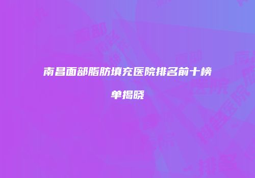 南昌面部脂肪填充医院排名前十榜单揭晓