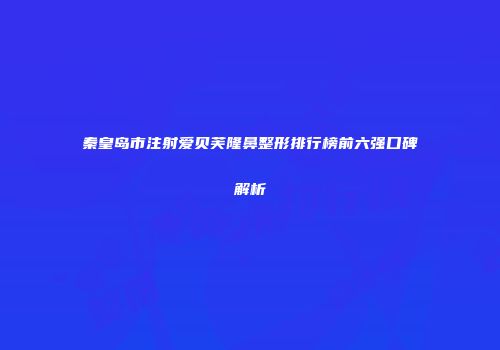 秦皇岛市注射爱贝芙隆鼻整形排行榜前六强口碑解析