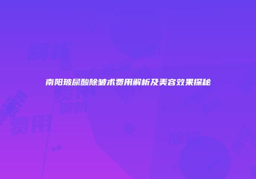 南阳玻尿酸除皱术费用解析及美容效果探秘