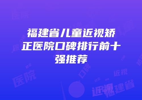 福建省儿童近视矫正医院口碑排行前十强推荐