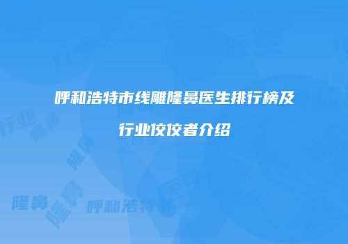 呼和浩特市线雕隆鼻医生排行榜及行业佼佼者介绍
