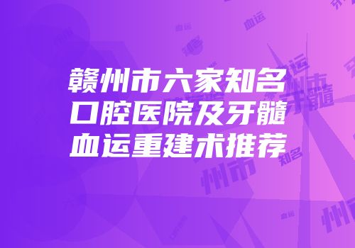赣州市六家知名口腔医院及牙髓血运重建术推荐