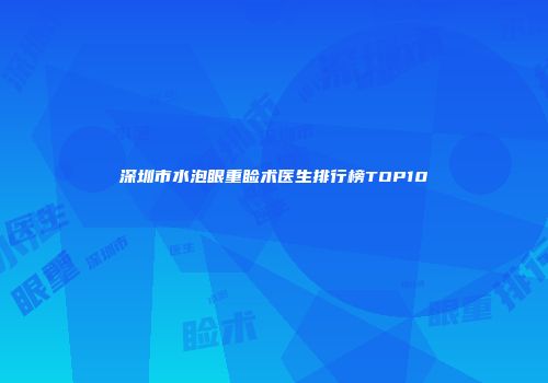 深圳市水泡眼重睑术医生排行榜TOP10