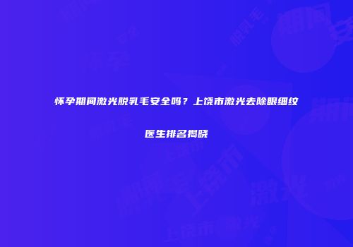 怀孕期间激光脱乳毛安全吗？上饶市激光去除眼细纹医生排名揭晓
