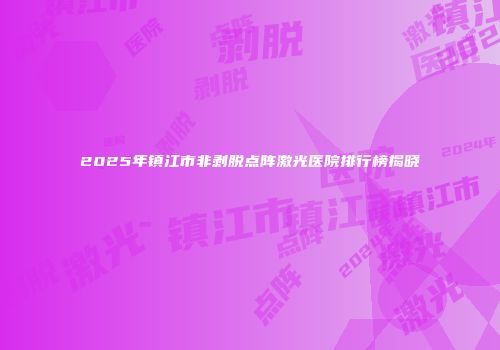 2025年镇江市非剥脱点阵激光医院排行榜揭晓