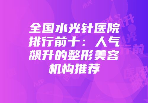 全国水光针医院排行前十：人气飙升的整形美容机构推荐