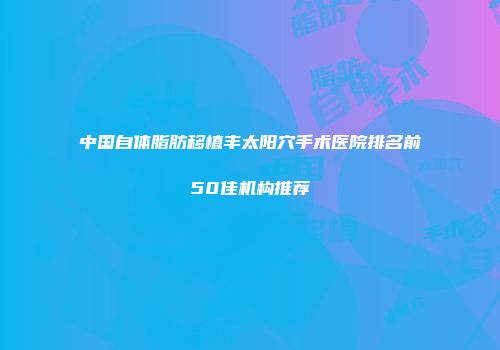 中国自体脂肪移植丰太阳穴手术医院排名前50佳机构推荐