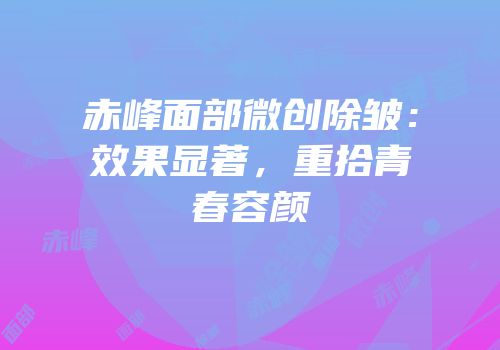 赤峰面部微创除皱：效果显著，重拾青春容颜