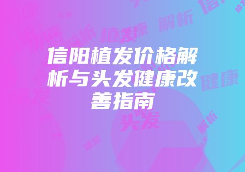 信阳植发价格解析与头发健康改善指南