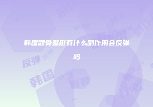 韩国颧骨整形有什么副作用会反弹吗