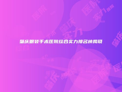 肇庆眼袋手术医院综合实力排名榜揭晓