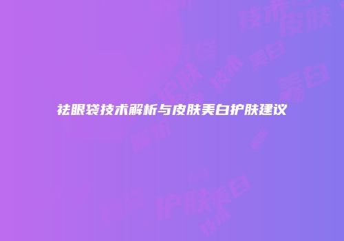 祛眼袋技术解析与皮肤美白护肤建议