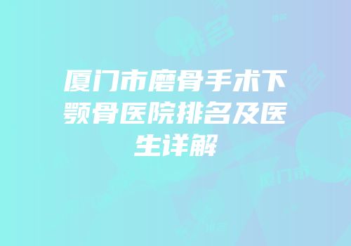厦门市磨骨手术下颚骨医院排名及医生详解