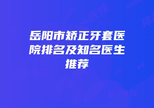 岳阳市矫正牙套医院排名及知名医生推荐