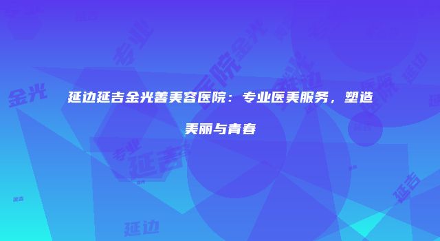 延边延吉金光善美容医院：专业医美服务，塑造美丽与青春