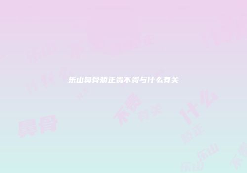 乐山鼻骨矫正贵不贵与什么有关