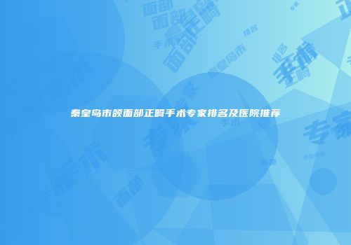 秦皇岛市颌面部正畸手术专家排名及医院推荐