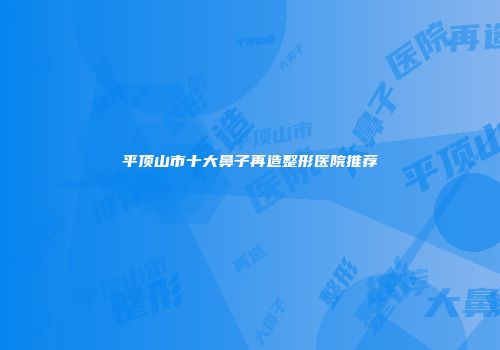 平顶山市十大鼻子再造整形医院推荐