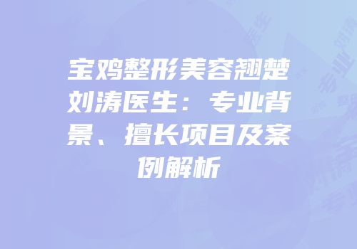 宝鸡整形美容翘楚刘涛医生：专业背景、擅长项目及案例解析