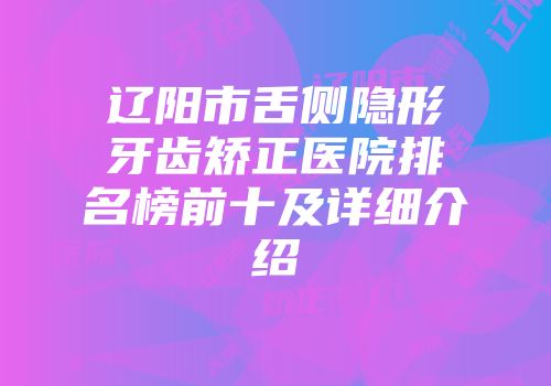 辽阳市舌侧隐形牙齿矫正医院排名榜前十及详细介绍