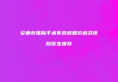 安康市隆胸手术失败修复价格及医院医生推荐