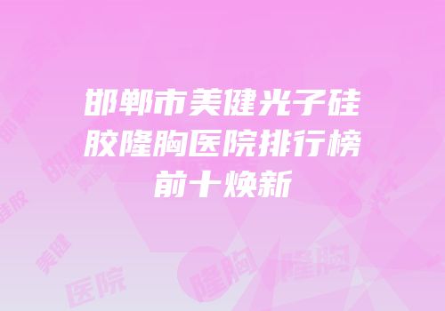 邯郸市美健光子硅胶隆胸医院排行榜前十焕新