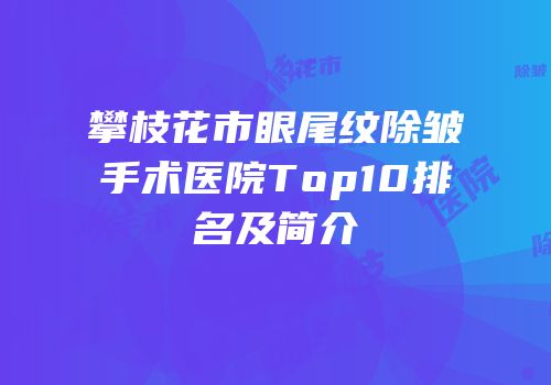 攀枝花市眼尾纹除皱手术医院Top10排名及简介