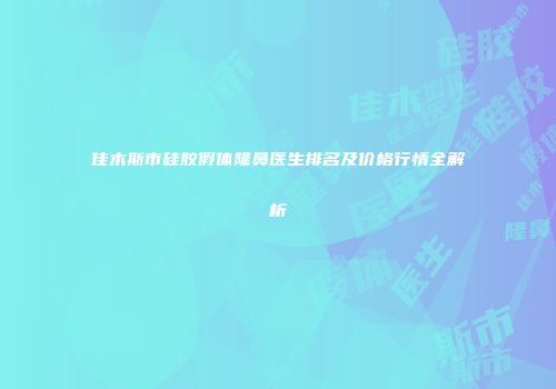 佳木斯市硅胶假体隆鼻医生排名及价格行情全解析