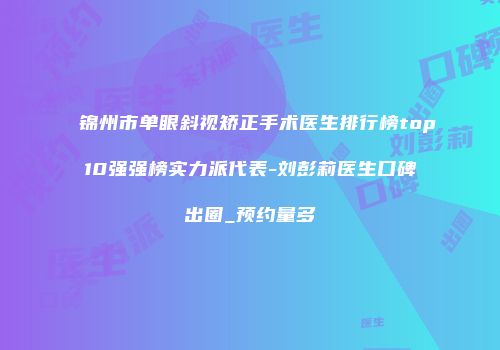锦州市单眼斜视矫正手术医生排行榜top10强强榜实力派代表-刘彭莉医生口碑出圈_预约量多