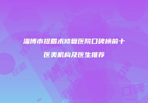 淄博市提眉术修复医院口碑榜前十医美机构及医生推荐
