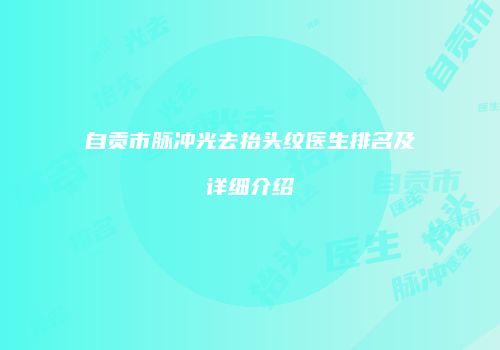 自贡市脉冲光去抬头纹医生排名及详细介绍