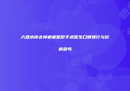 六盘水市去掉疤痕整形手术医生口碑排行与价格参考