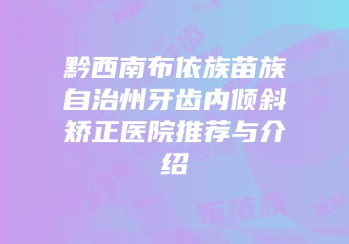 黔西南布依族苗族自治州牙齿内倾斜矫正医院推荐与介绍