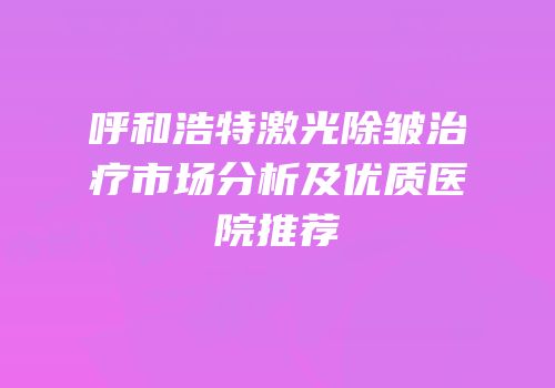 呼和浩特激光除皱治疗市场分析及优质医院推荐