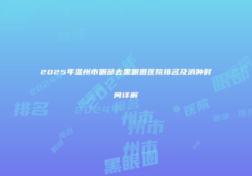 2025年温州市眼部去黑眼圈医院排名及消肿时间详解