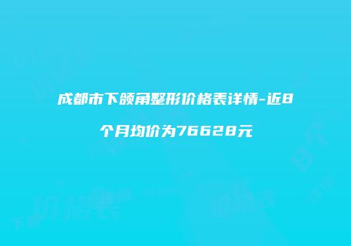 成都市下颌角整形价格表详情-近8个月均价为76628元