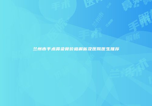 兰州市手术鼻梁骨价格解析及医院医生推荐