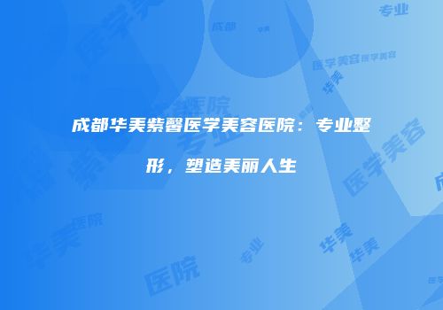 成都华美紫馨医学美容医院：专业整形，塑造美丽人生